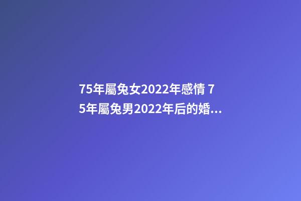 75年屬兔女2022年感情 75年屬兔男2022年后的婚姻，2022年屬兔人的全年運(yùn)勢(shì)